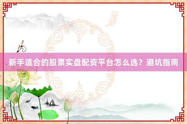 新手适合的股票实盘配资平台怎么选？避坑指南