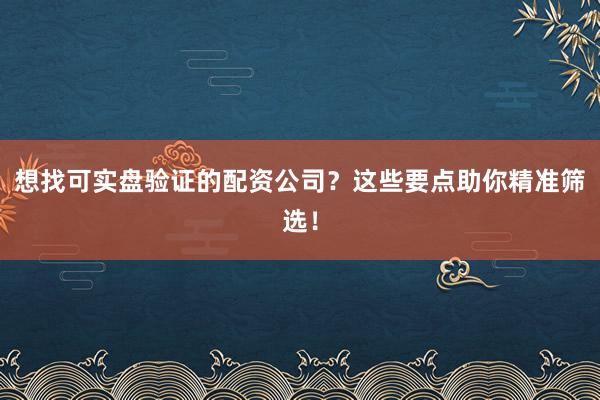 想找可实盘验证的配资公司？这些要点助你精准筛选！