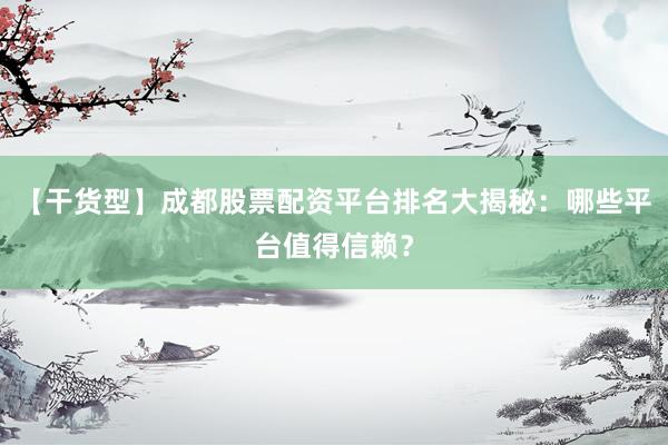 【干货型】成都股票配资平台排名大揭秘：哪些平台值得信赖？