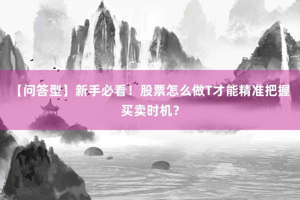 【问答型】新手必看！股票怎么做T才能精准把握买卖时机？