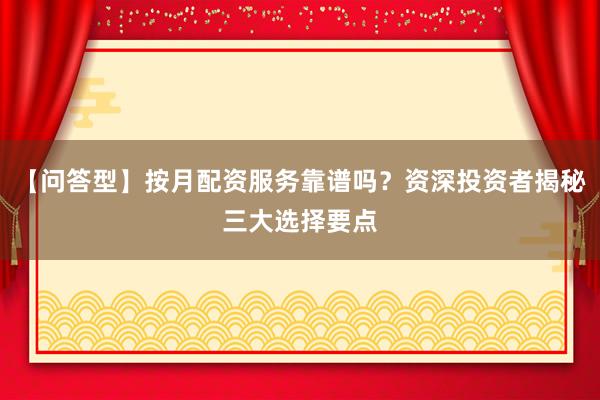 【问答型】按月配资服务靠谱吗？资深投资者揭秘三大选择要点
