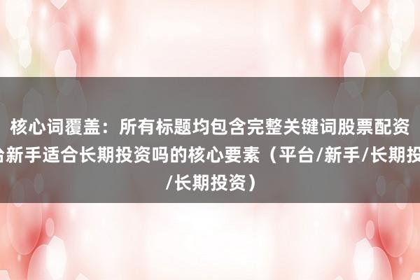 核心词覆盖：所有标题均包含完整关键词股票配资平台新手适合长期投资吗的核心要素（平台/新手/长期投资）