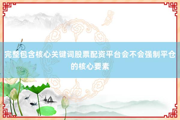 完整包含核心关键词股票配资平台会不会强制平仓的核心要素