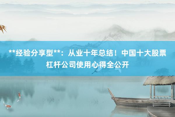 **经验分享型**：从业十年总结！中国十大股票杠杆公司使用心得全公开