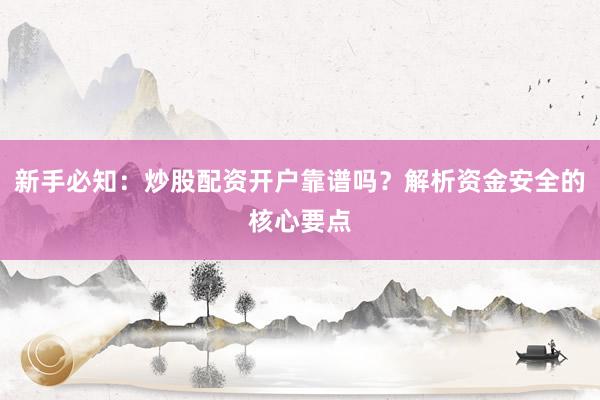 新手必知：炒股配资开户靠谱吗？解析资金安全的核心要点