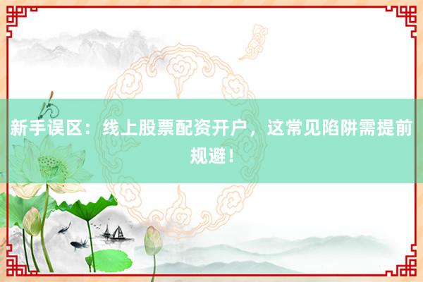 新手误区：线上股票配资开户，这常见陷阱需提前规避！