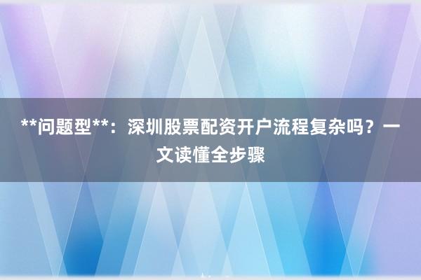 **问题型**：深圳股票配资开户流程复杂吗？一文读懂全步骤