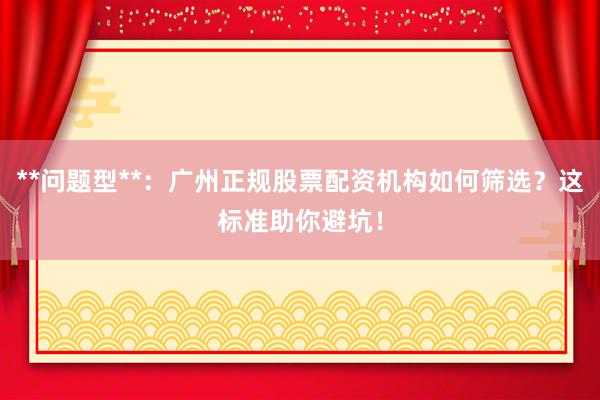 **问题型**：广州正规股票配资机构如何筛选？这标准助你避坑！