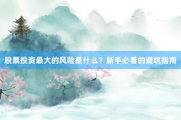 股票投资最大的风险是什么？新手必看的避坑指南