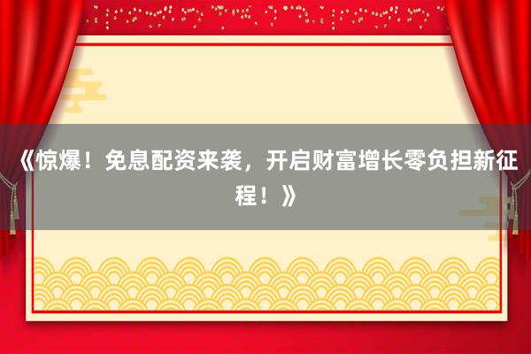 《惊爆！免息配资来袭，开启财富增长零负担新征程！》