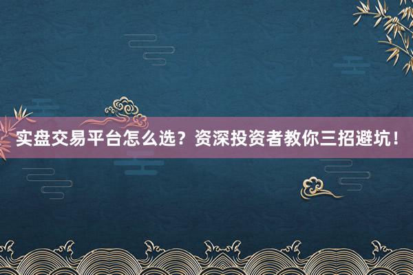 实盘交易平台怎么选？资深投资者教你三招避坑！