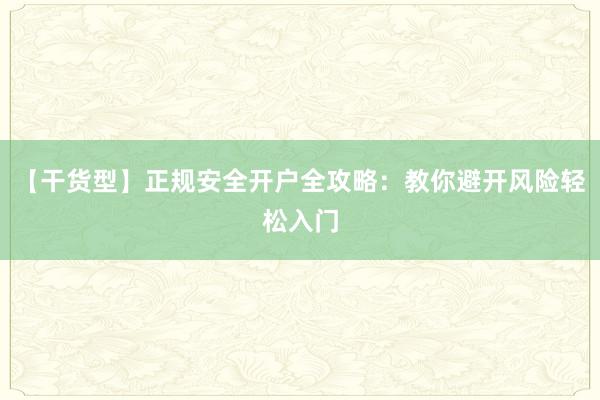 【干货型】正规安全开户全攻略：教你避开风险轻松入门