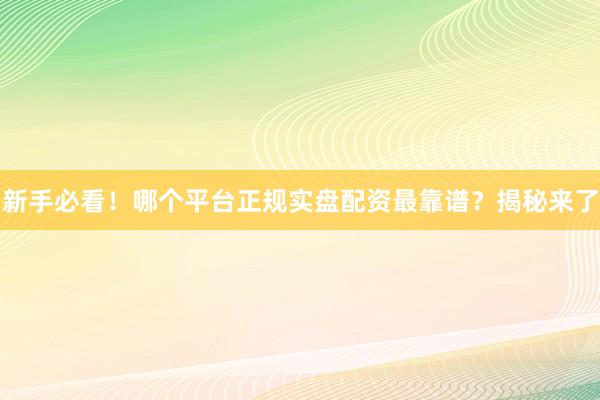 新手必看！哪个平台正规实盘配资最靠谱？揭秘来了