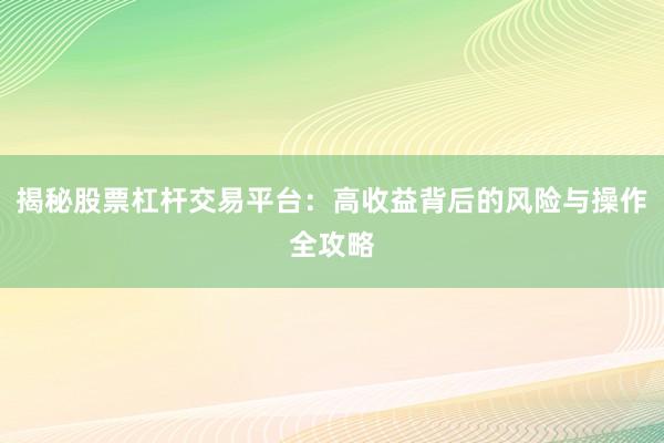 揭秘股票杠杆交易平台：高收益背后的风险与操作全攻略