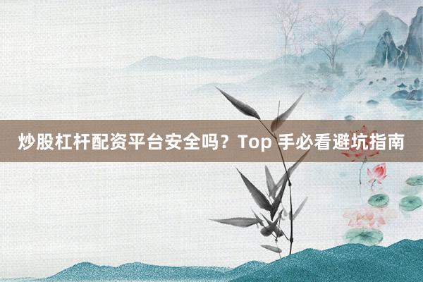炒股杠杆配资平台安全吗？Top 手必看避坑指南