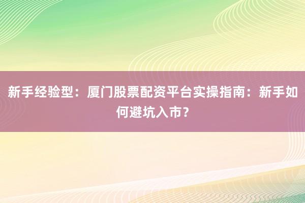 新手经验型：厦门股票配资平台实操指南：新手如何避坑入市？