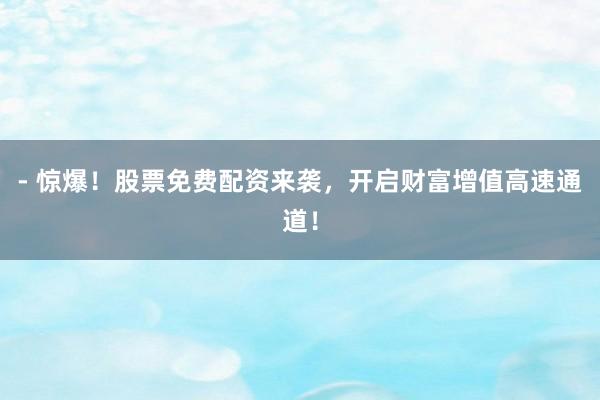 - 惊爆！股票免费配资来袭，开启财富增值高速通道！