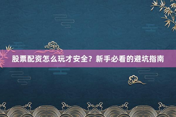 股票配资怎么玩才安全？新手必看的避坑指南