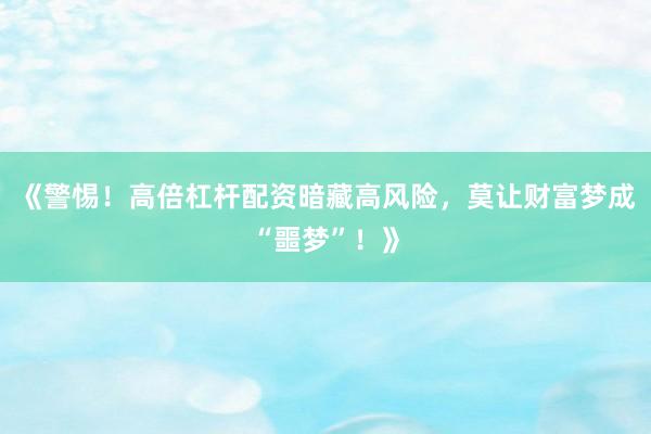 《警惕！高倍杠杆配资暗藏高风险，莫让财富梦成“噩梦”！》