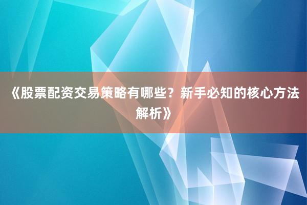 《股票配资交易策略有哪些？新手必知的核心方法解析》