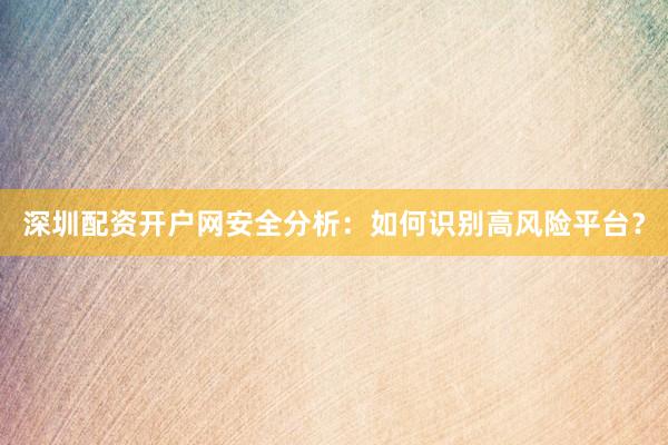 深圳配资开户网安全分析：如何识别高风险平台？