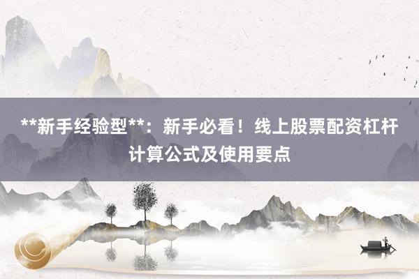 **新手经验型**：新手必看！线上股票配资杠杆计算公式及使用要点