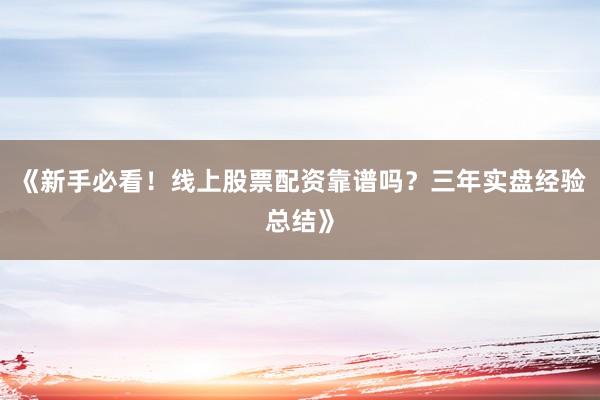 《新手必看！线上股票配资靠谱吗？三年实盘经验总结》