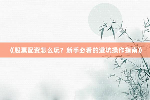 《股票配资怎么玩？新手必看的避坑操作指南》