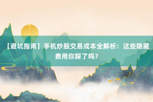 【避坑指南】手机炒股交易成本全解析：这些隐藏费用你踩了吗？