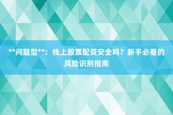 **问题型**：线上股票配资安全吗？新手必看的风险识别指南