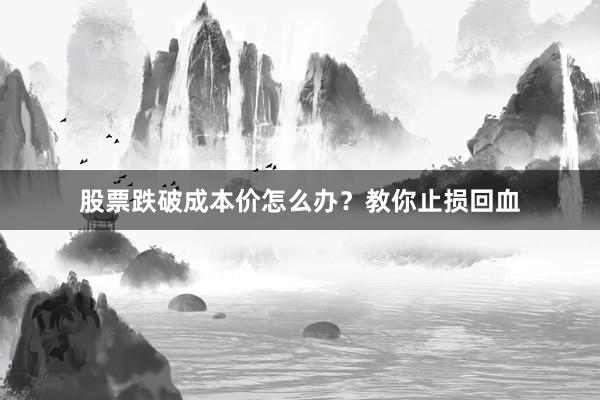 股票跌破成本价怎么办？教你止损回血