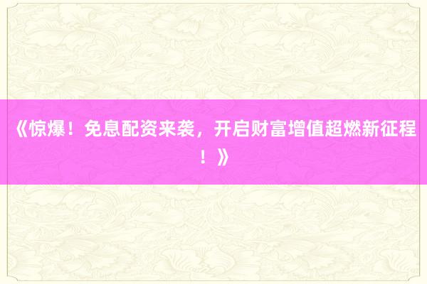 《惊爆！免息配资来袭，开启财富增值超燃新征程！》