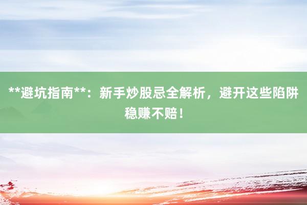 **避坑指南**：新手炒股忌全解析，避开这些陷阱稳赚不赔！