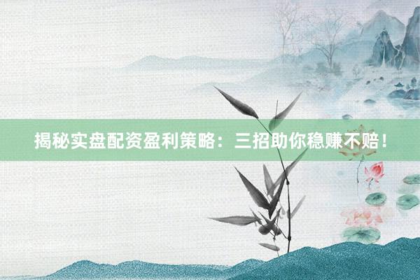 揭秘实盘配资盈利策略：三招助你稳赚不赔！