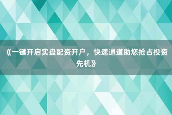 《一键开启实盘配资开户，快速通道助您抢占投资先机》