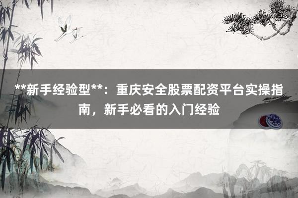 **新手经验型**：重庆安全股票配资平台实操指南，新手必看的入门经验