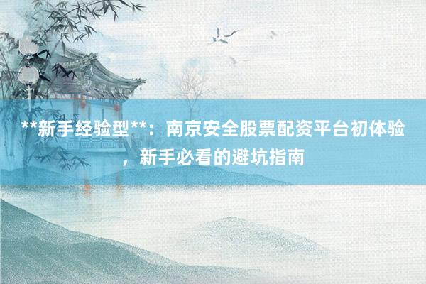 **新手经验型**：南京安全股票配资平台初体验，新手必看的避坑指南