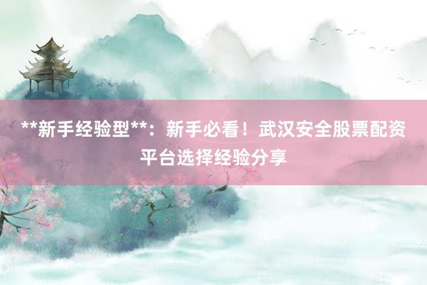 **新手经验型**：新手必看！武汉安全股票配资平台选择经验分享