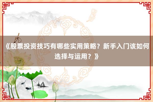 《股票投资技巧有哪些实用策略？新手入门该如何选择与运用？》