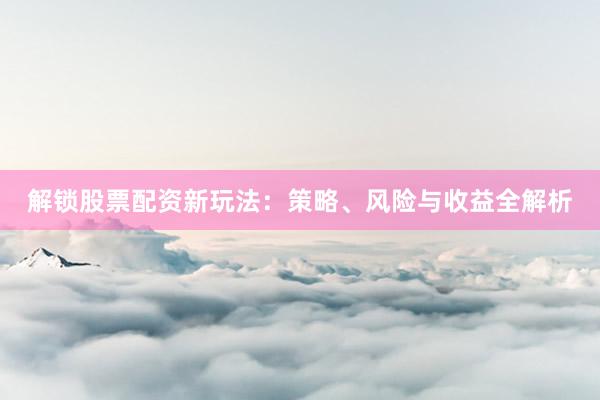 解锁股票配资新玩法：策略、风险与收益全解析