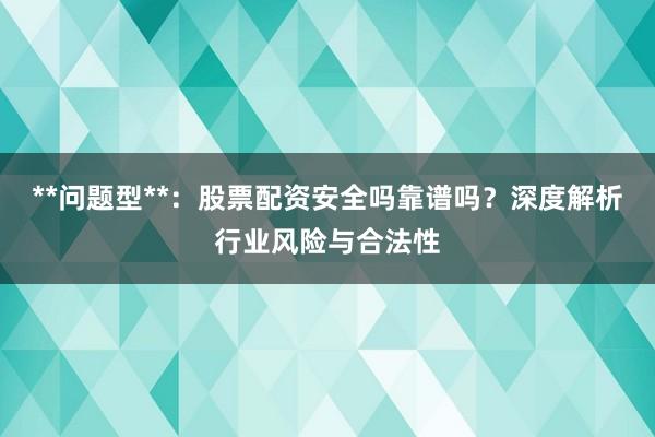 **问题型**：股票配资安全吗靠谱吗？深度解析行业风险与合法性