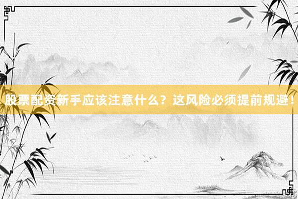 股票配资新手应该注意什么？这风险必须提前规避！