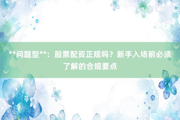 **问题型**：股票配资正规吗？新手入场前必须了解的合规要点