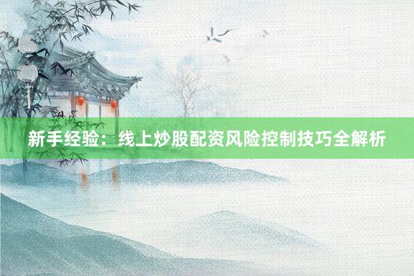 新手经验：线上炒股配资风险控制技巧全解析