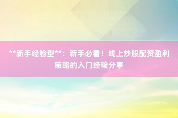 **新手经验型**：新手必看！线上炒股配资盈利策略的入门经验分享