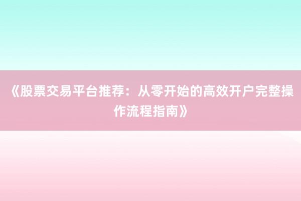 《股票交易平台推荐：从零开始的高效开户完整操作流程指南》