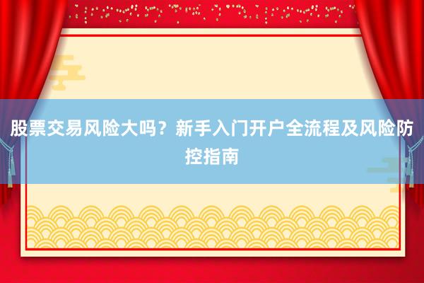 股票交易风险大吗？新手入门开户全流程及风险防控指南