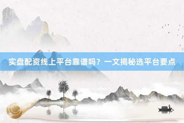 实盘配资线上平台靠谱吗？一文揭秘选平台要点