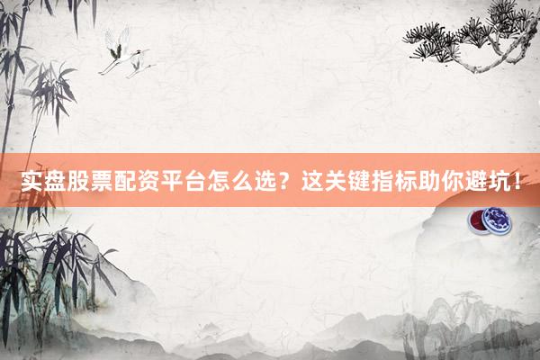 实盘股票配资平台怎么选？这关键指标助你避坑！