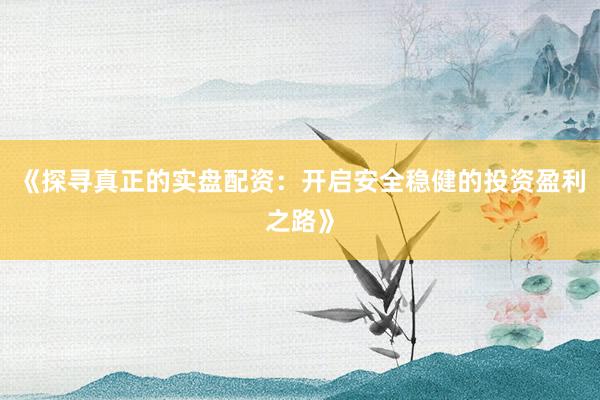《探寻真正的实盘配资：开启安全稳健的投资盈利之路》